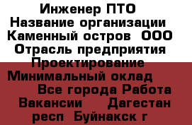 Инженер ПТО › Название организации ­ Каменный остров, ООО › Отрасль предприятия ­ Проектирование › Минимальный оклад ­ 35 000 - Все города Работа » Вакансии   . Дагестан респ.,Буйнакск г.